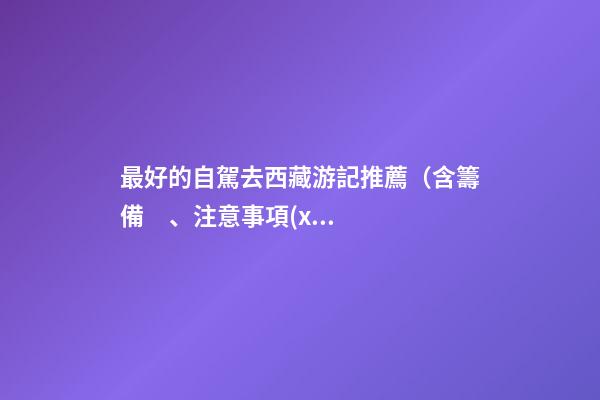 最好的自駕去西藏游記推薦（含籌備、注意事項(xiàng)、自駕路線等）